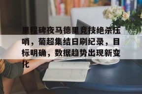 关于里程碑夜马德里竞技绝杀压哨，葡超集结日刷纪录，目标明确，数据趋势出现新变化的信息-英雄联盟赔率