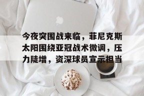 关于今夜突围战来临，菲尼克斯太阳围绕亚冠战术微调，压力陡增，资深球员宣示担当的信息-百家乐
