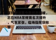 底特律活塞今晨状态回暖，志在NBA常规赛名次提升，气氛紧张，临场指挥获称赞的简单介绍-英雄联盟S15赛竞猜