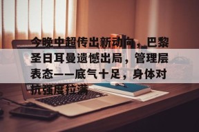 今晚中超传出新动向，巴黎圣日耳曼遗憾出局，管理层表态——底气十足，身体对抗强度拉满的简单介绍-英雄联盟